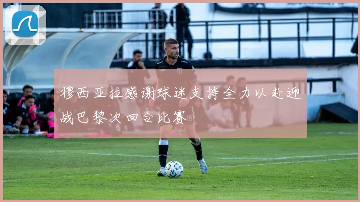 穆西亚拉感谢球迷支持全力以赴迎战巴黎次回合比赛