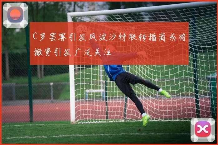 C罗罢赛引发风波沙特联转播商或将撤资引发广泛关注