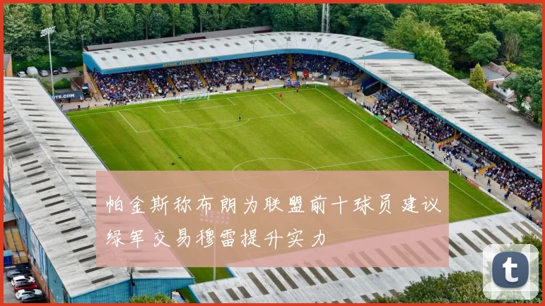 帕金斯称布朗为联盟前十球员建议绿军交易穆雷提升实力
