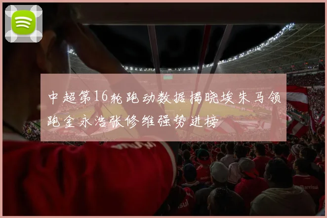 中超第16轮跑动数据揭晓埃朱马领跑金永浩张修维强势进榜