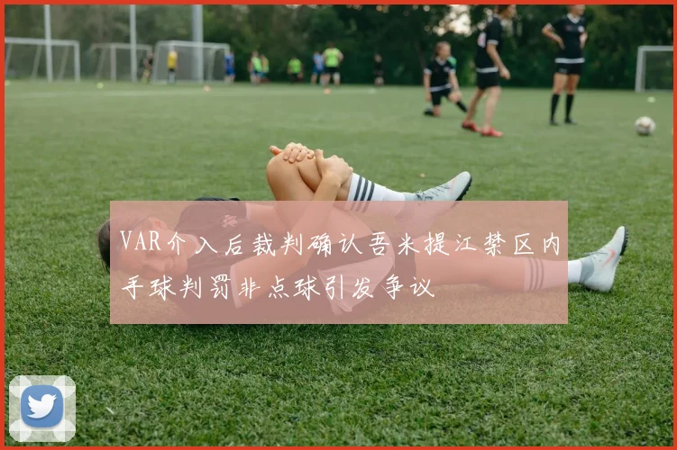 VAR介入后裁判确认吾米提江禁区内手球判罚非点球引发争议