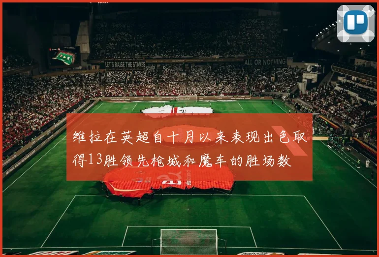 维拉在英超自十月以来表现出色取得13胜领先枪城和魔车的胜场数