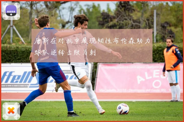 唐斯在对抗中展现韧性布伦森助力球队逆转击败马刺