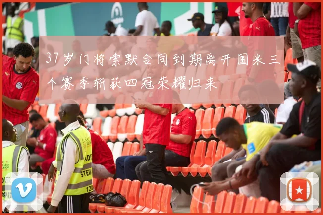 37岁门将索默合同到期离开国米三个赛季斩获四冠荣耀归来