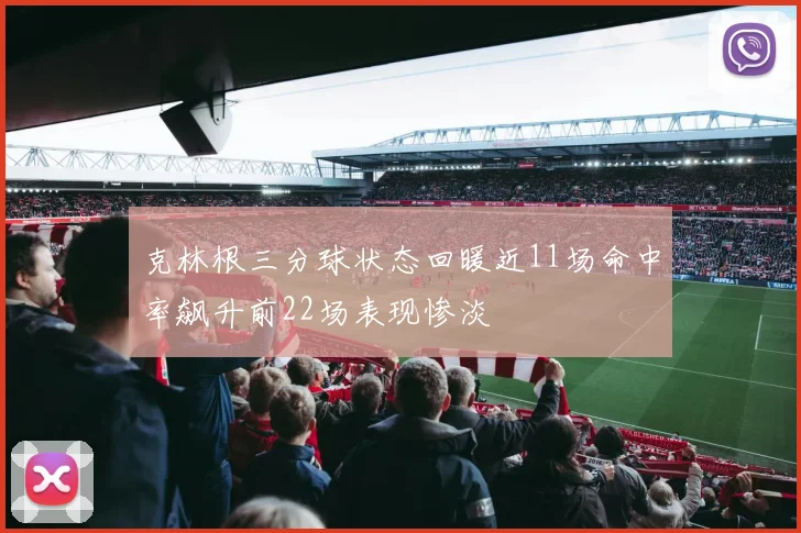 克林根三分球状态回暖近11场命中率飙升前22场表现惨淡
