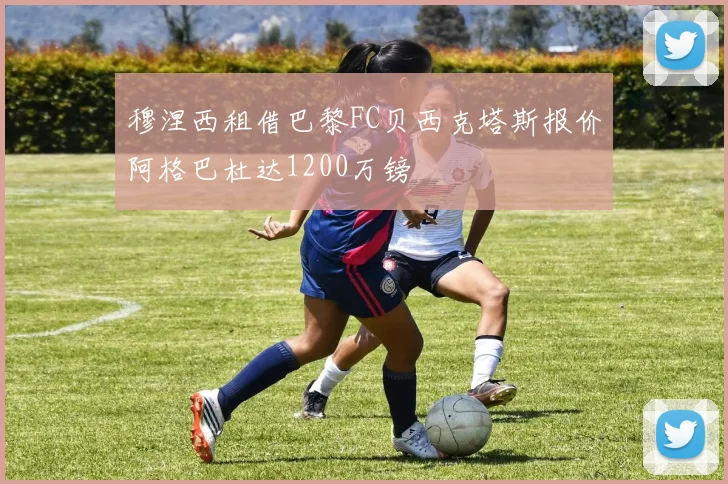 穆涅西租借巴黎FC贝西克塔斯报价阿格巴杜达1200万镑