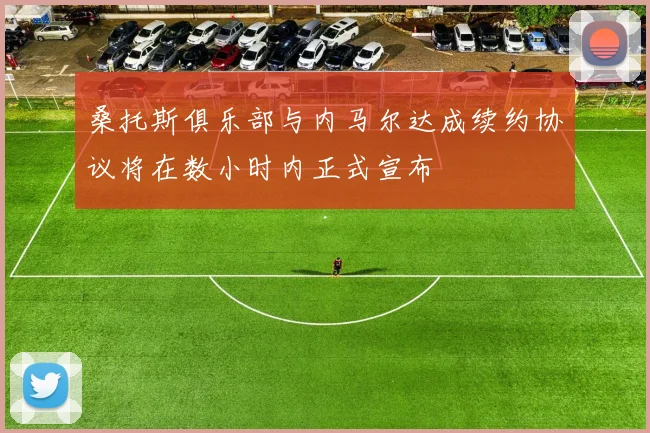 桑托斯俱乐部与内马尔达成续约协议将在数小时内正式宣布