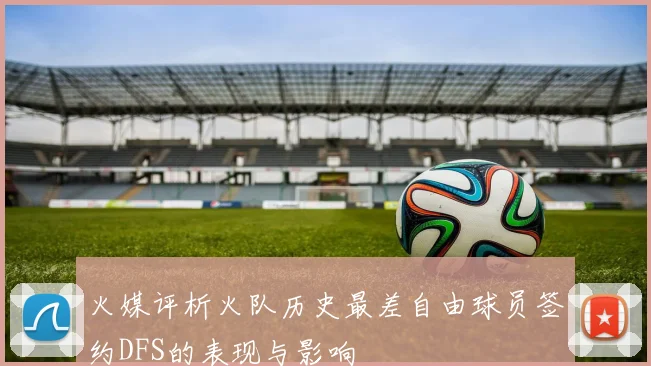 火媒评析火队历史最差自由球员签约DFS的表现与影响