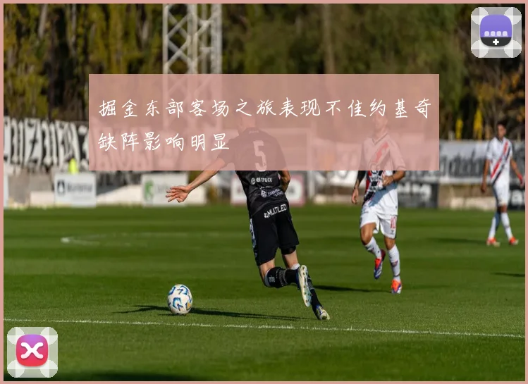 掘金东部客场之旅表现不佳约基奇缺阵影响明显