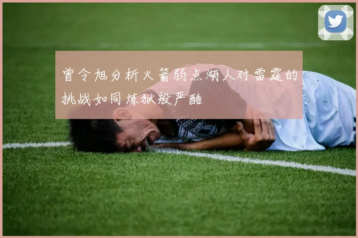 曾令旭分析火箭弱点湖人对雷霆的挑战如同炼狱般严酷