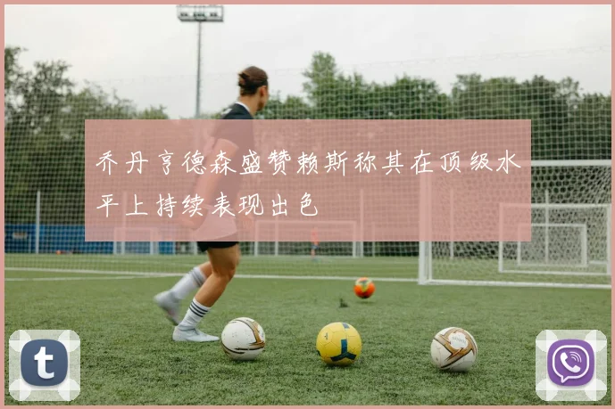 乔丹亨德森盛赞赖斯称其在顶级水平上持续表现出色