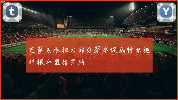 巴萨或承担大部分薪水促成特尔施特根加盟赫罗纳