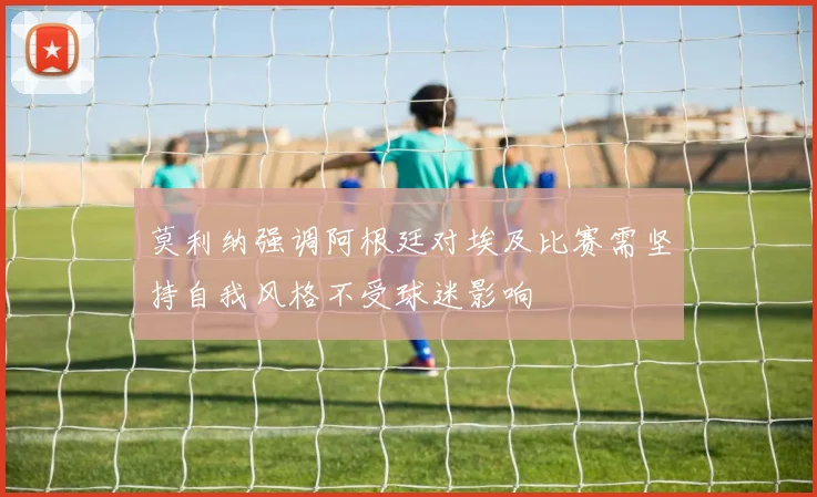 莫利纳强调阿根廷对埃及比赛需坚持自我风格不受球迷影响