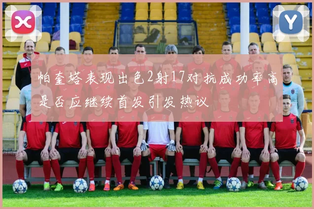 帕奎塔表现出色2射17对抗成功率高是否应继续首发引发热议