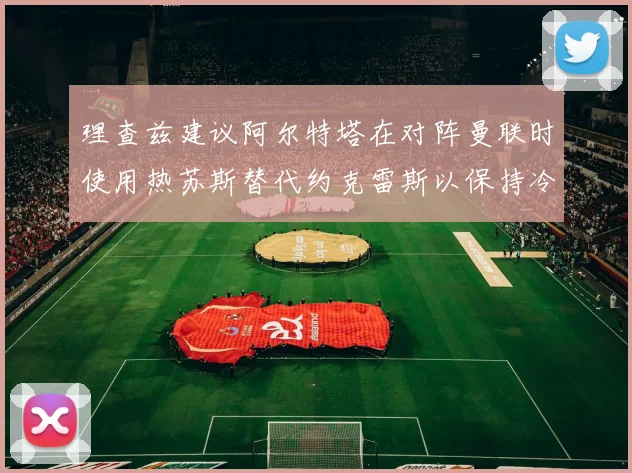 理查兹建议阿尔特塔在对阵曼联时使用热苏斯替代约克雷斯以保持冷静状态