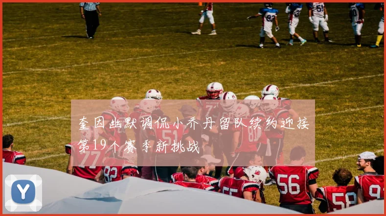 奎因幽默调侃小乔丹留队续约迎接第19个赛季新挑战