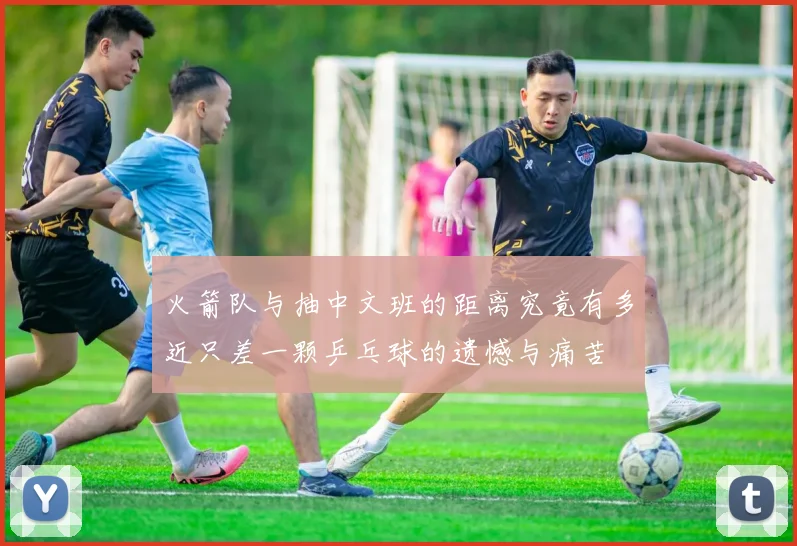 火箭队与抽中文班的距离究竟有多近只差一颗乒乓球的遗憾与痛苦