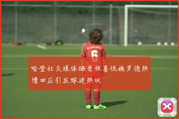 哈登社交媒体晒晋级喜悦施罗德热情回应引发球迷热议