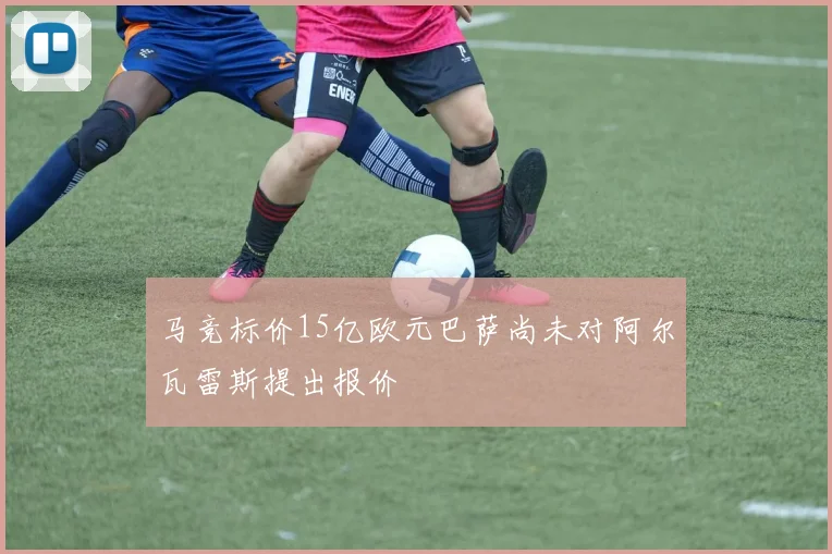 马竞标价15亿欧元巴萨尚未对阿尔瓦雷斯提出报价