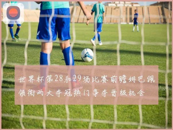 世界杯第28和29场比赛前瞻姆巴佩领衔两大夺冠热门争夺晋级机会